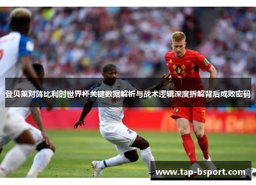 登贝莱对阵比利时世界杯关键数据解析与战术逻辑深度拆解背后成败密码 登贝莱对阵比利时世界杯关键数据解析与战术逻辑深度拆解背后成败密码