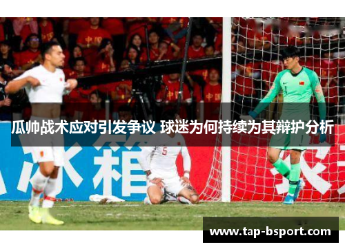 瓜帅战术应对引发争议 球迷为何持续为其辩护分析 瓜帅战术应对引发争议 球迷为何持续为其辩护分析