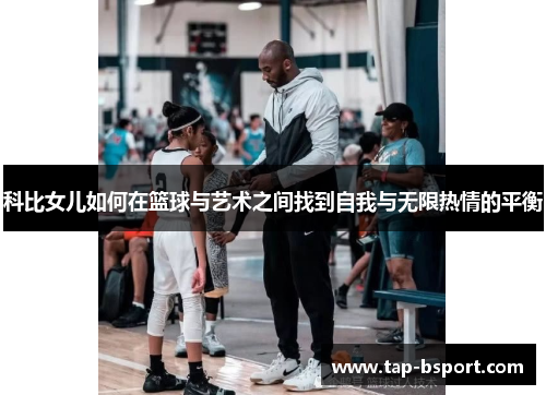 科比女儿如何在篮球与艺术之间找到自我与无限热情的平衡 科比女儿如何在篮球与艺术之间找到自我与无限热情的平衡