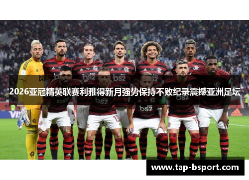 2026亚冠精英联赛利雅得新月强势保持不败纪录震撼亚洲足坛