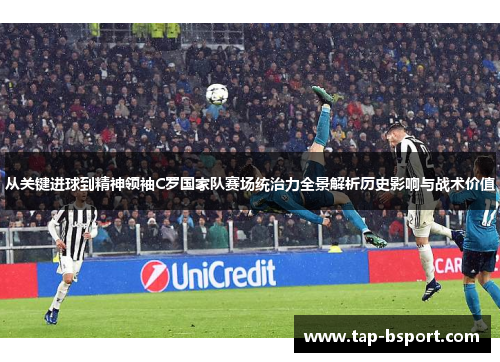 从关键进球到精神领袖C罗国家队赛场统治力全景解析历史影响与战术价值