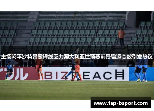 主场闷平沙特暴露锋线乏力澳大利亚世预赛前景骤添变数引发热议