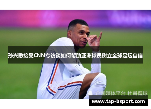 孙兴慜接受CNN专访谈如何帮助亚洲球员树立全球足坛自信 孙兴慜接受CNN专访谈如何帮助亚洲球员树立全球足坛自信