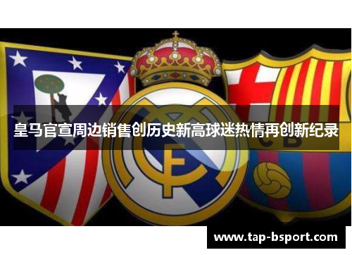 皇马官宣周边销售创历史新高球迷热情再创新纪录