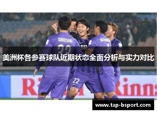 美洲杯各参赛球队近期状态全面分析与实力对比 美洲杯各参赛球队近期状态全面分析与实力对比