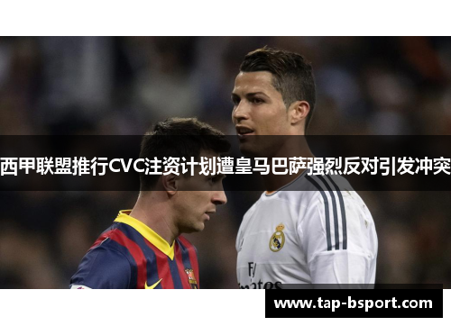 西甲联盟推行CVC注资计划遭皇马巴萨强烈反对引发冲突