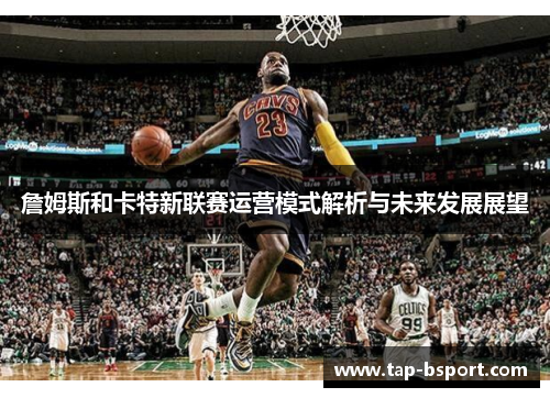 詹姆斯和卡特新联赛运营模式解析与未来发展展望