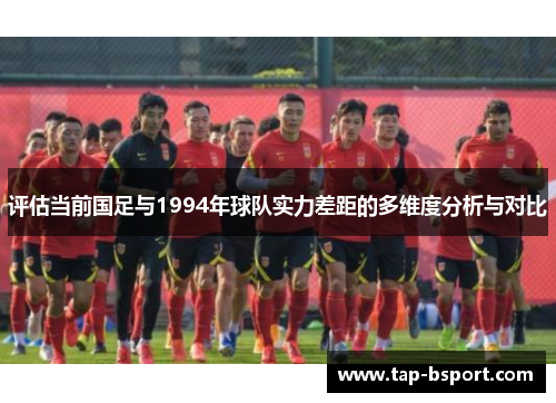 评估当前国足与1994年球队实力差距的多维度分析与对比