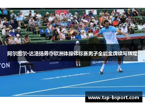阿尔图尔·达洛扬勇夺欧洲体操锦标赛男子全能金牌续写辉煌