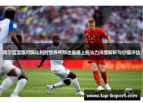 阿尔瓦雷斯对阵比利时世界杯预选赛场上统治力深度解析与价值评估