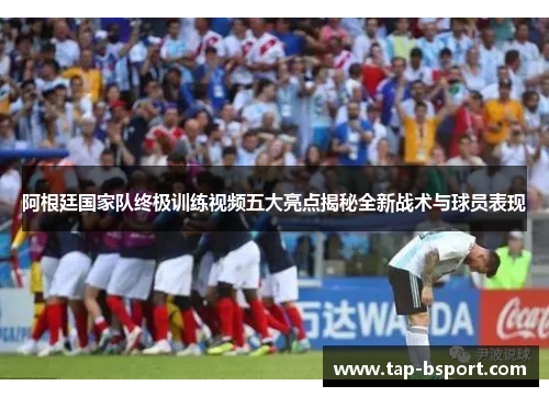 阿根廷国家队终极训练视频五大亮点揭秘全新战术与球员表现