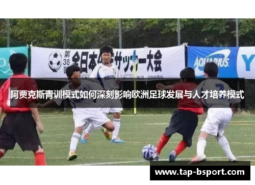 阿贾克斯青训模式如何深刻影响欧洲足球发展与人才培养模式 阿贾克斯青训模式如何深刻影响欧洲足球发展与人才培养模式