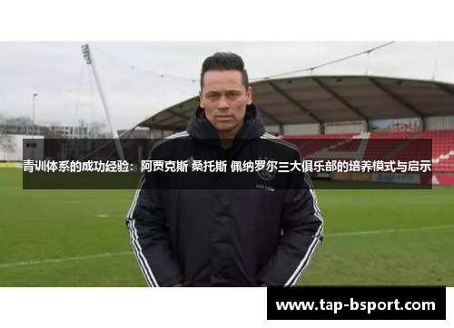 青训体系的成功经验:阿贾克斯 桑托斯 佩纳罗尔三大俱乐部的培养模式与启示 青训体系的成功经验:阿贾克斯 桑托斯 佩纳罗尔三大俱乐部的培养模式与启示