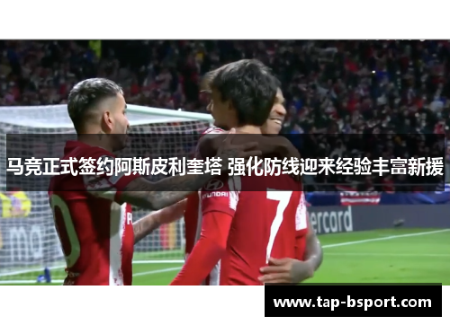 马竞正式签约阿斯皮利奎塔 强化防线迎来经验丰富新援 马竞正式签约阿斯皮利奎塔 强化防线迎来经验丰富新援