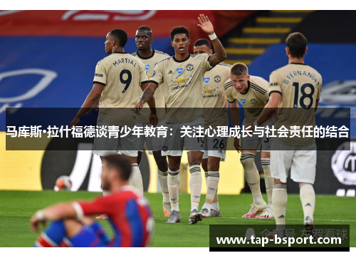 马库斯·拉什福德谈青少年教育:关注心理成长与社会责任的结合 马库斯·拉什福德谈青少年教育:关注心理成长与社会责任的结合