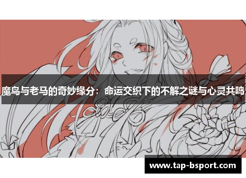 魔鸟与老马的奇妙缘分:命运交织下的不解之谜与心灵共鸣 魔鸟与老马的奇妙缘分:命运交织下的不解之谜与心灵共鸣