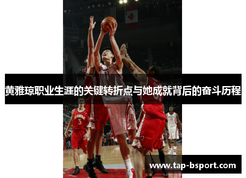 黄雅琼职业生涯的关键转折点与她成就背后的奋斗历程 黄雅琼职业生涯的关键转折点与她成就背后的奋斗历程