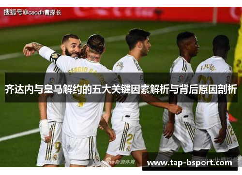 齐达内与皇马解约的五大关键因素解析与背后原因剖析 齐达内与皇马解约的五大关键因素解析与背后原因剖析
