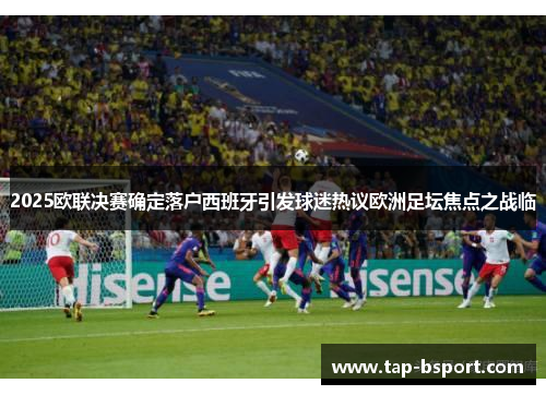 2025欧联决赛确定落户西班牙引发球迷热议欧洲足坛焦点之战临 2025欧联决赛确定落户西班牙引发球迷热议欧洲足坛焦点之战临