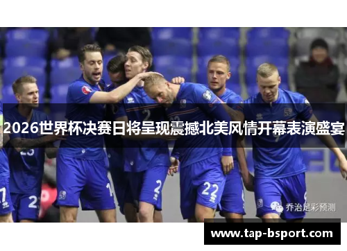 2026世界杯决赛日将呈现震撼北美风情开幕表演盛宴 2026世界杯决赛日将呈现震撼北美风情开幕表演盛宴