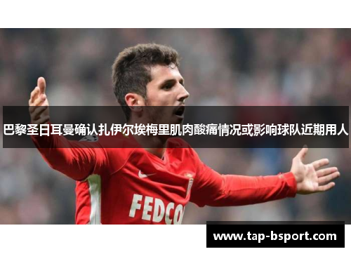 巴黎圣日耳曼确认扎伊尔埃梅里肌肉酸痛情况或影响球队近期用人 巴黎圣日耳曼确认扎伊尔埃梅里肌肉酸痛情况或影响球队近期用人