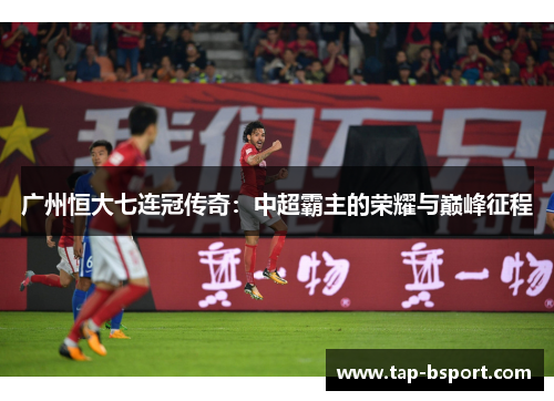广州恒大七连冠传奇:中超霸主的荣耀与巅峰征程 广州恒大七连冠传奇:中超霸主的荣耀与巅峰征程