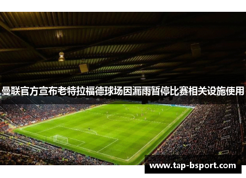 曼联官方宣布老特拉福德球场因漏雨暂停比赛相关设施使用